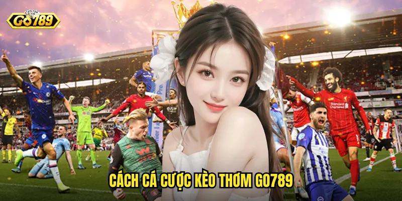 Kèo Thơm Go789 - Cá Cược Hấp Dẫn Với Tỷ Lệ Giá Trị Cao 3 Cách Cá Cược Kèo Thơm Go789